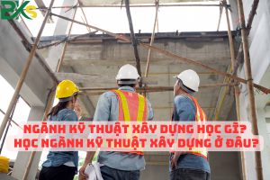 Ngành Kỹ Thuật Xây Dựng Học Gì? Học Ngành Kỹ Thuật Xây Dựng Ở Đâu?